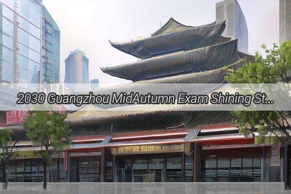 2030 Guangzhou MidAutumn Exam Shining Stars of the Future Unveiled